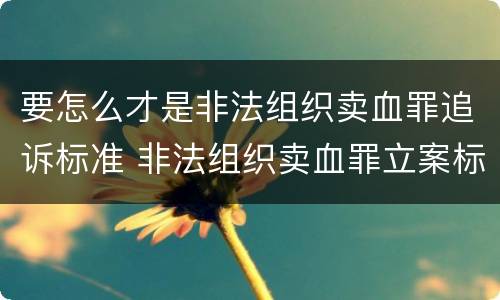 要怎么才是非法组织卖血罪追诉标准 非法组织卖血罪立案标准