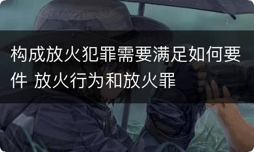 构成放火犯罪需要满足如何要件 放火行为和放火罪
