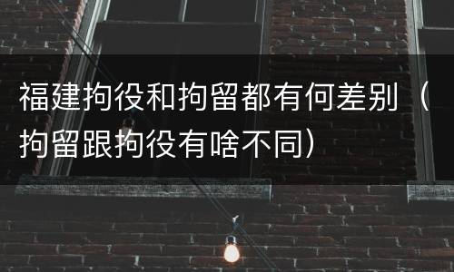 福建拘役和拘留都有何差别（拘留跟拘役有啥不同）