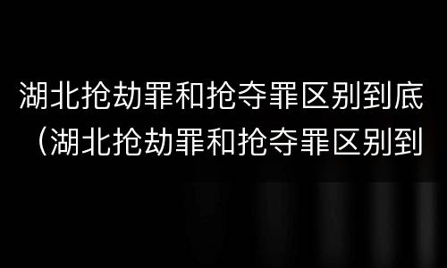 湖北抢劫罪和抢夺罪区别到底（湖北抢劫罪和抢夺罪区别到底在哪）