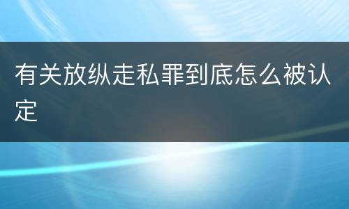 有关放纵走私罪到底怎么被认定