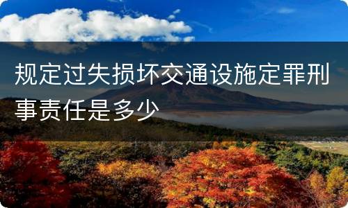 规定过失损坏交通设施定罪刑事责任是多少