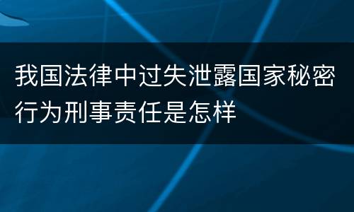 我国法律中过失泄露国家秘密行为刑事责任是怎样