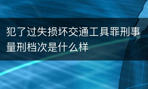 犯了过失损坏交通工具罪刑事量刑档次是什么样