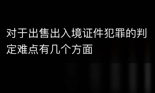 对于出售出入境证件犯罪的判定难点有几个方面