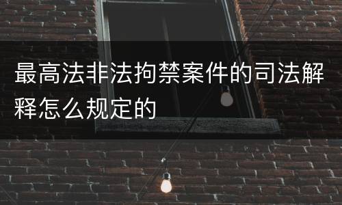 最高法非法拘禁案件的司法解释怎么规定的