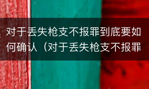 对于丢失枪支不报罪到底要如何确认（对于丢失枪支不报罪到底要如何确认罪名）