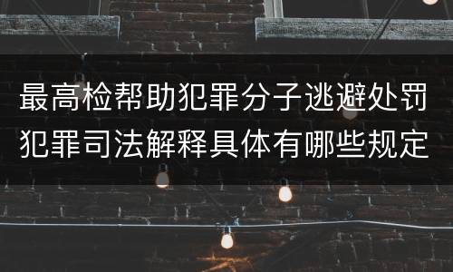 最高检帮助犯罪分子逃避处罚犯罪司法解释具体有哪些规定