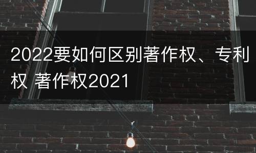 2022要如何区别著作权、专利权 著作权2021