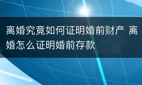 离婚究竟如何证明婚前财产 离婚怎么证明婚前存款