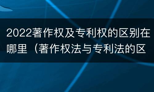 2022著作权及专利权的区别在哪里（著作权法与专利法的区别）