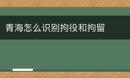青海怎么识别拘役和拘留