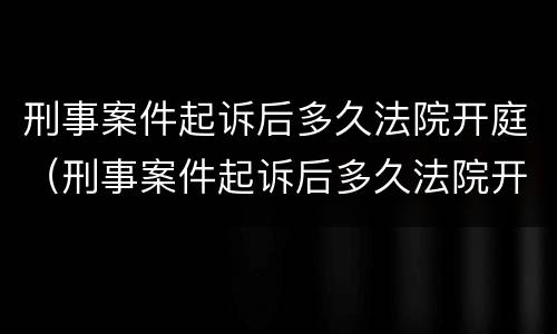 刑事案件起诉后多久法院开庭（刑事案件起诉后多久法院开庭审理）