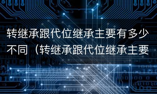 转继承跟代位继承主要有多少不同（转继承跟代位继承主要有多少不同的）