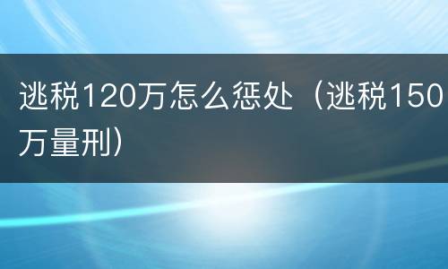 逃税120万怎么惩处（逃税150万量刑）