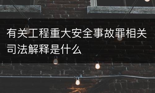 有关工程重大安全事故罪相关司法解释是什么