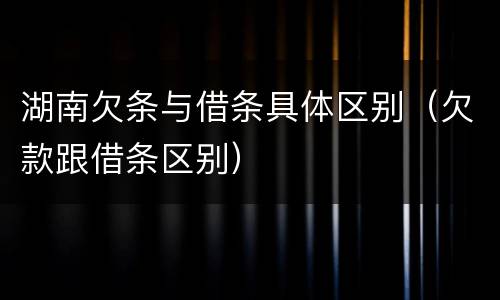 湖南欠条与借条具体区别（欠款跟借条区别）
