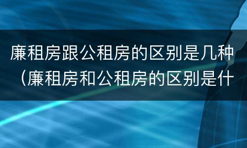 廉租房跟公租房的区别是几种（廉租房和公租房的区别是什么）