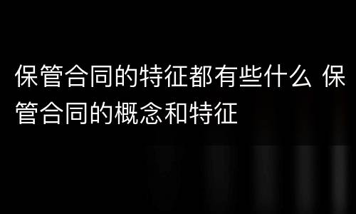 保管合同的特征都有些什么 保管合同的概念和特征