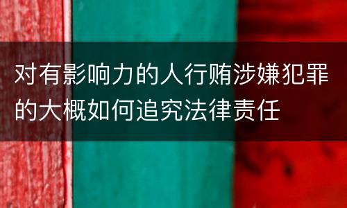 对有影响力的人行贿涉嫌犯罪的大概如何追究法律责任