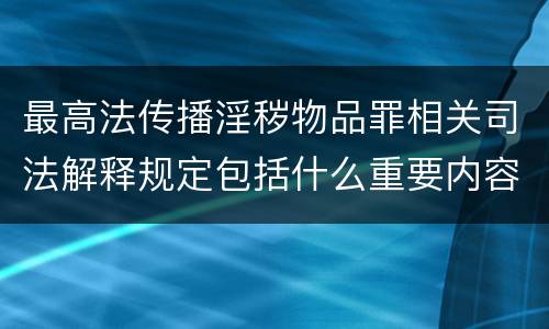 最高法传播淫秽物品罪相关司法解释规定包括什么重要内容