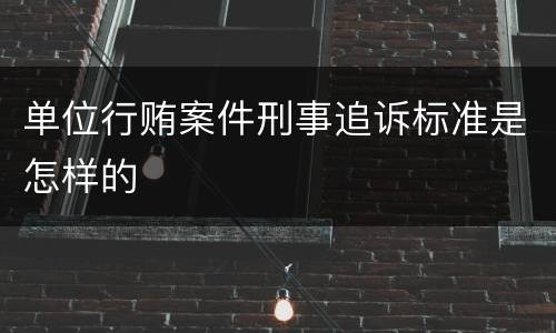 单位行贿案件刑事追诉标准是怎样的