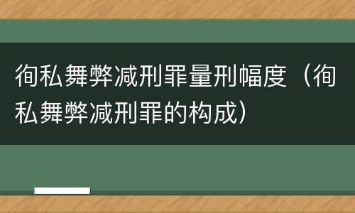 徇私舞弊减刑罪量刑幅度（徇私舞弊减刑罪的构成）