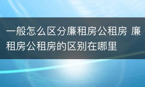 一般怎么区分廉租房公租房 廉租房公租房的区别在哪里