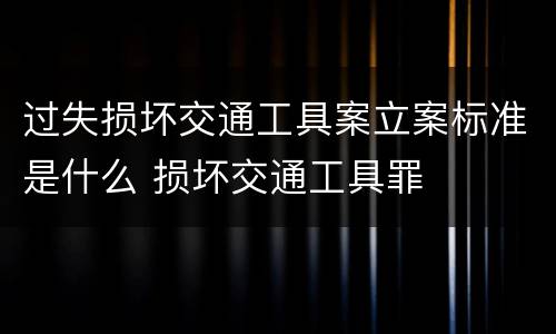 过失损坏交通工具案立案标准是什么 损坏交通工具罪