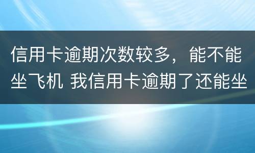 信用卡逾期次数较多，能不能坐飞机 我信用卡逾期了还能坐高铁吗