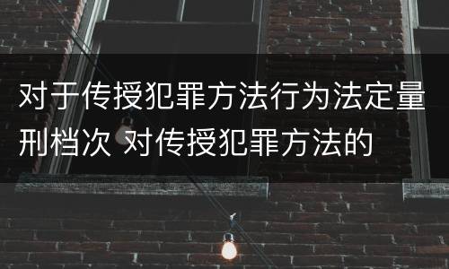 对于传授犯罪方法行为法定量刑档次 对传授犯罪方法的
