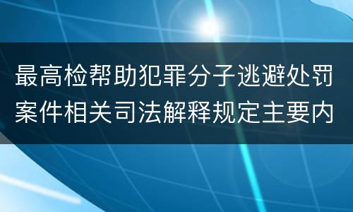 最高检帮助犯罪分子逃避处罚案件相关司法解释规定主要内容