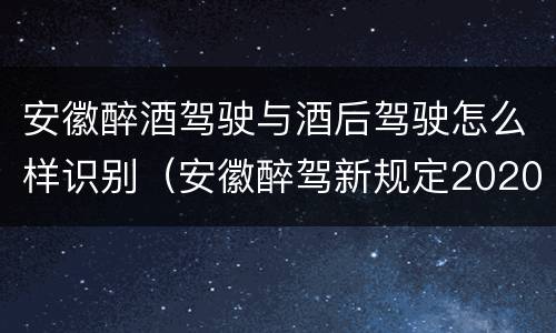 安徽醉酒驾驶与酒后驾驶怎么样识别（安徽醉驾新规定2020标准处罚）