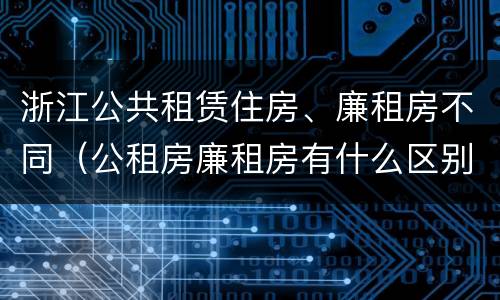 浙江公共租赁住房、廉租房不同（公租房廉租房有什么区别?）