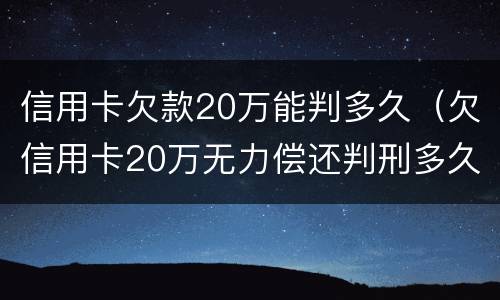 信用卡欠款20万能判多久（欠信用卡20万无力偿还判刑多久）