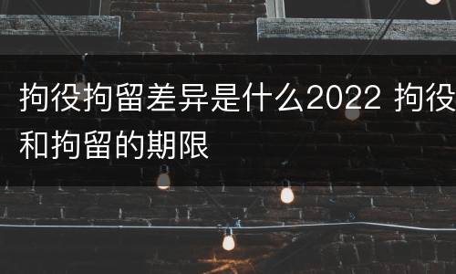 拘役拘留差异是什么2022 拘役和拘留的期限