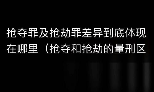 抢夺罪及抢劫罪差异到底体现在哪里（抢夺和抢劫的量刑区别）