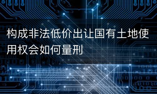 构成非法低价出让国有土地使用权会如何量刑