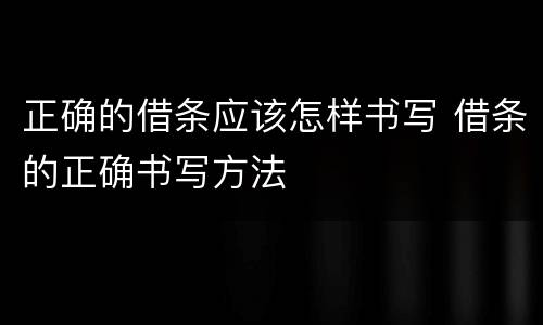 正确的借条应该怎样书写 借条的正确书写方法