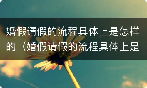 婚假请假的流程具体上是怎样的（婚假请假的流程具体上是怎样的流程呢）