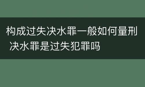 构成过失决水罪一般如何量刑 决水罪是过失犯罪吗
