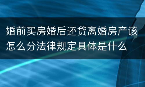 婚前买房婚后还贷离婚房产该怎么分法律规定具体是什么