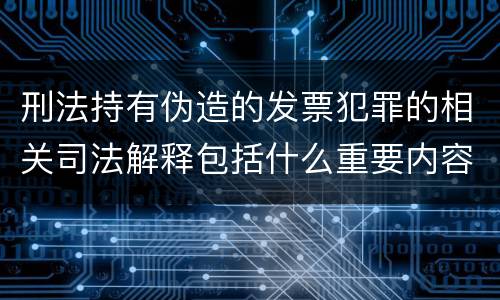 刑法持有伪造的发票犯罪的相关司法解释包括什么重要内容
