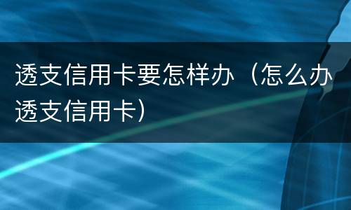 透支信用卡要怎样办（怎么办透支信用卡）