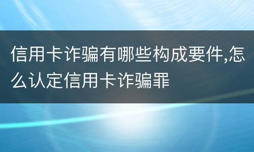 信用卡诈骗有哪些构成要件,怎么认定信用卡诈骗罪