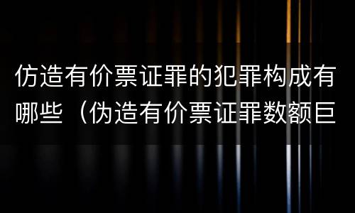 仿造有价票证罪的犯罪构成有哪些（伪造有价票证罪数额巨大标准）