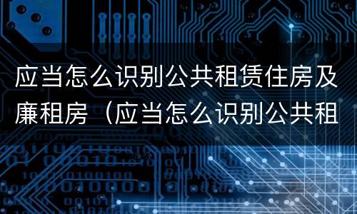 应当怎么识别公共租赁住房及廉租房（应当怎么识别公共租赁住房及廉租房信息）