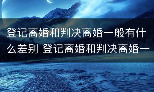 登记离婚和判决离婚一般有什么差别 登记离婚和判决离婚一般有什么差别吗