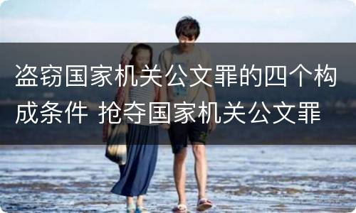 盗窃国家机关公文罪的四个构成条件 抢夺国家机关公文罪