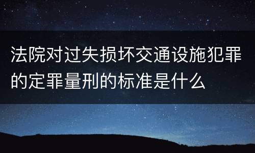 法院对过失损坏交通设施犯罪的定罪量刑的标准是什么